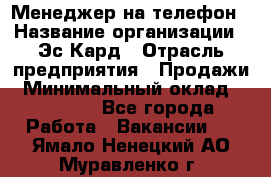 Менеджер на телефон › Название организации ­ Эс-Кард › Отрасль предприятия ­ Продажи › Минимальный оклад ­ 25 000 - Все города Работа » Вакансии   . Ямало-Ненецкий АО,Муравленко г.